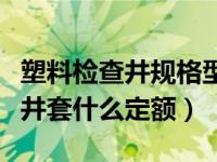 塑料检查井规格型号如何选择（今日塑料检查井套什么定额）