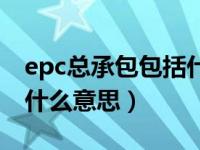 epc总承包包括什么（今日epc工程总承包是什么意思）