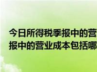 今日所得税季报中的营业成本包括哪些内容（今日所得税季报中的营业成本包括哪些）