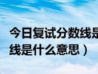 今日复试分数线是什么意思呀（今日复试分数线是什么意思）