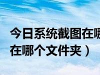 今日系统截图在哪个文件夹里（今日系统截图在哪个文件夹）