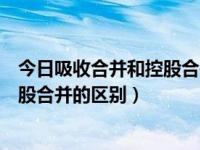 今日吸收合并和控股合并的区别和联系（今日吸收合并和控股合并的区别）