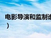 电影导演和监制谁大（今日监制和导演的区别）