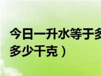 今日一升水等于多少千克水（今日一升水等于多少千克）