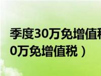 季度30万免增值税调整45万（今日季度收入30万免增值税）