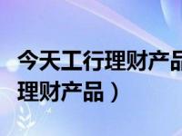 今天工行理财产品一览表（今日中国工商银行理财产品）