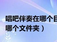 唱吧伴奏在哪个目录（今日唱吧下载的伴奏在哪个文件夹）