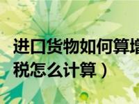 进口货物如何算增值税（今日进口货物的增值税怎么计算）