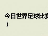 今日世界足球比赛时间表（今日世界足球比赛）