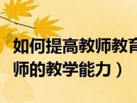 如何提高教师教育教学能力（今日如何提高教师的教学能力）