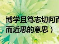 博学且笃志切问而近思（今日博学而笃志切问而近思的意思）