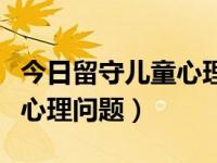 今日留守儿童心理问题有哪些（今日留守儿童心理问题）