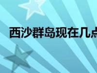 西沙群岛现在几点（今日西沙群岛在哪里）