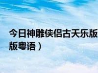 今日神雕侠侣古天乐版粤语在线观看（今日神雕侠侣古天乐版粤语）