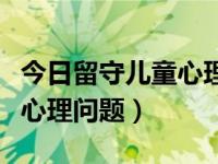 今日留守儿童心理问题有哪些（今日留守儿童心理问题）