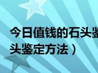 今日值钱的石头鉴定方法视频（今日值钱的石头鉴定方法）