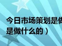 今日市场策划是做什么的工作（今日市场策划是做什么的）