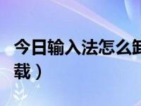 今日输入法怎么卸载不掉（今日输入法怎么卸载）