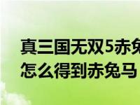 真三国无双5赤兔马获取（今日真三国无双5怎么得到赤兔马）