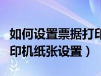 如何设置票据打印机的打印模板（今日票据打印机纸张设置）