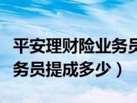 平安理财险业务员提成（今日平安理财产品业务员提成多少）