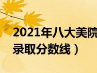 2021年八大美院录取分数线（今日八大美院录取分数线）