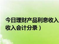 今日理财产品利息收入会计分录怎么写（今日理财产品利息收入会计分录）