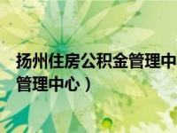 扬州住房公积金管理中心咨询电话（今日扬州市住房公积金管理中心）