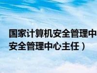 国家计算机安全管理中心地址（今日国家计算机网络与信息安全管理中心主任）