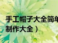 手工帽子大全简单又漂亮视频（今日手工帽子制作大全）