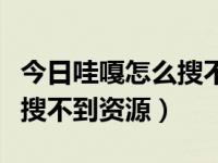 今日哇嘎怎么搜不到资源了呢（今日哇嘎怎么搜不到资源）