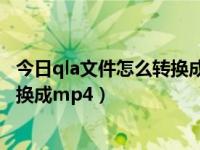 今日qla文件怎么转换成mp4在线工具（今日qla文件怎么转换成mp4）