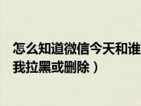 怎么知道微信今天和谁聊天（今日微信怎么知道对方是否把我拉黑或删除）