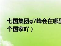 七国集团g7峰会在哪里召开的（今日G7(七国集团)是哪七个国家吖）