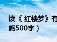 读《 红楼梦》有感500字（今日读红楼梦有感500字）