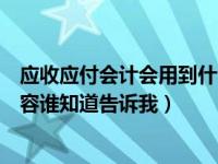 应收应付会计会用到什么科目（今日应收应付会计的工作内容谁知道告诉我）