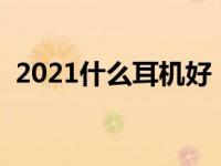 2021什么耳机好（今日什么耳机音质最好）