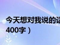 今天想对我说的话（今日某某我想对你说作文400字）