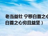 老当益壮 宁移白首之心 穷且益坚出处（今日老当益壮宁移白首之心穷且益坚）