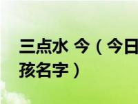 三点水 今（今日三点水的字有哪些适合做女孩名字）