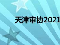 天津审协2021（今日天津审协中心）