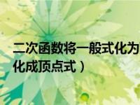 二次函数将一般式化为顶点式（今日二次函数怎么把一般式化成顶点式）