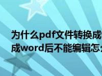 为什么pdf文件转换成word还是不能编辑?（今日pdf转换成word后不能编辑怎么办）