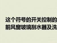 这个符号的开关控制的是什么装置前风窗玻璃刮水器（今日前风窗玻璃刮水器及洗涤器图标）