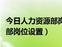 今日人力资源部岗位设置方案（今日人力资源部岗位设置）