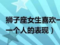 狮子座女生喜欢一个人表现（今日狮子女喜欢一个人的表现）