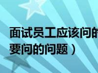 面试员工应该问的有趣问题（今日面试员工需要问的问题）