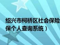 绍兴市柯桥区社会保险个人查询系统（今日绍兴市柯桥区社保个人查询系统）