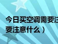 今日买空调需要注意什么事项（今日买空调需要注意什么）