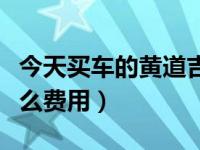 今天买车的黄道吉时查询（今日买车还要交什么费用）